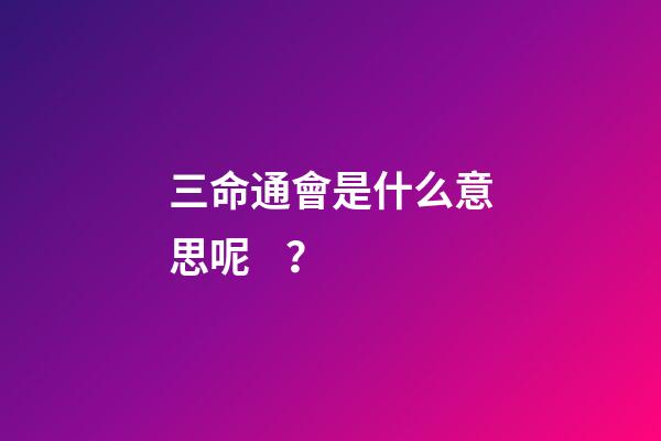 三命通會是什么意思呢？
